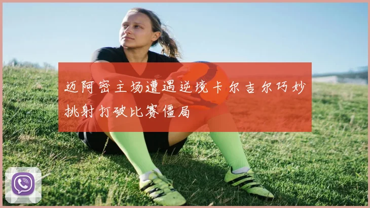 迈阿密主场遭遇逆境卡尔吉尔巧妙挑射打破比赛僵局