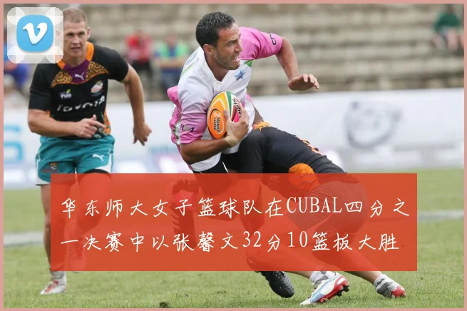 华东师大女子篮球队在CUBAL四分之一决赛中以张馨文32分10篮板大胜南昌大学