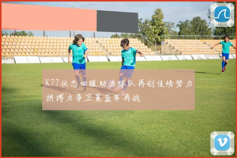 K77状态回暖助力球队再创佳绩努力拼搏力争卫冕蓝军再战