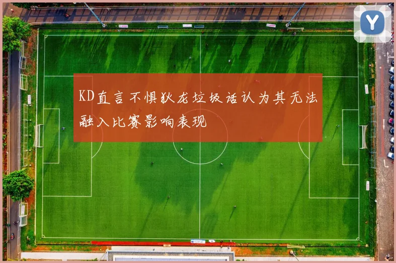 KD直言不惧狄龙垃圾话认为其无法融入比赛影响表现