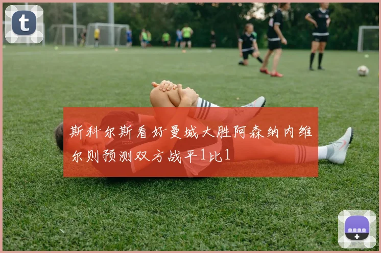 斯科尔斯看好曼城大胜阿森纳内维尔则预测双方战平1比1