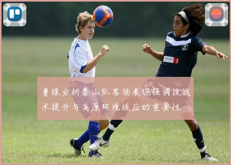 鲁媒分析泰山队客场表现强调技战术提升与高原环境适应的重要性