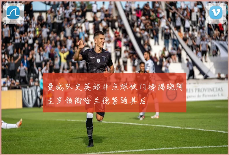 曼城队史英超非点球破门榜揭晓阿圭罗领衔哈兰德紧随其后