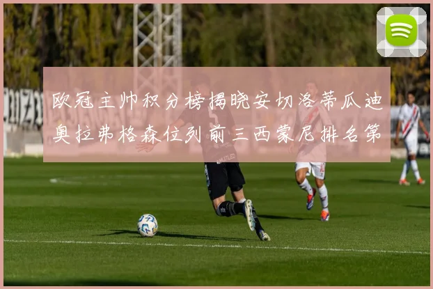 欧冠主帅积分榜揭晓安切洛蒂瓜迪奥拉弗格森位列前三西蒙尼排名第六