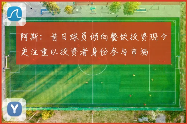 阿斯：昔日球员倾向餐饮投资现今更注重以投资者身份参与市场