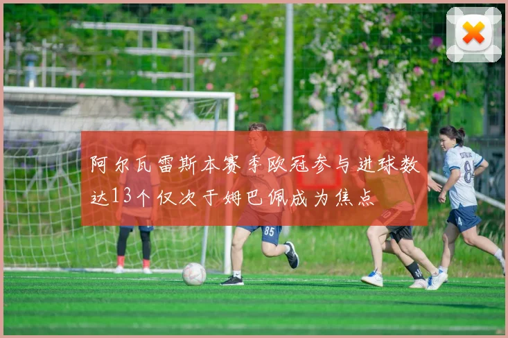 阿尔瓦雷斯本赛季欧冠参与进球数达13个仅次于姆巴佩成为焦点