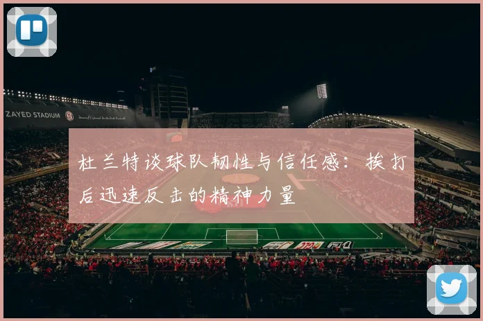 杜兰特谈球队韧性与信任感：挨打后迅速反击的精神力量