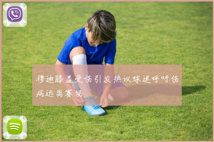 穆迪膝盖受伤引发热议球迷呼吁伤病远离赛场