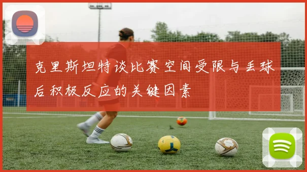 克里斯坦特谈比赛空间受限与丢球后积极反应的关键因素