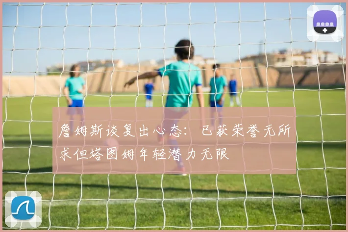 詹姆斯谈复出心态：已获荣誉无所求但塔图姆年轻潜力无限