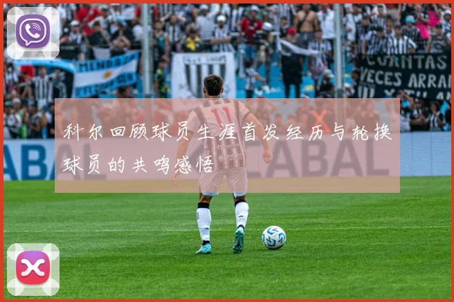 科尔回顾球员生涯首发经历与轮换球员的共鸣感悟