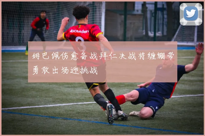 姆巴佩伤愈备战拜仁决战将缠绷带勇敢出场迎挑战