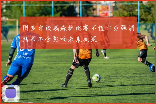 图多尔谈战森林比赛不值六分强调结果不会影响未来决策
