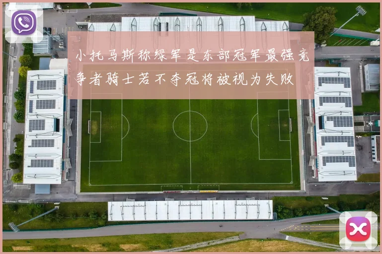 小托马斯称绿军是东部冠军最强竞争者骑士若不夺冠将被视为失败