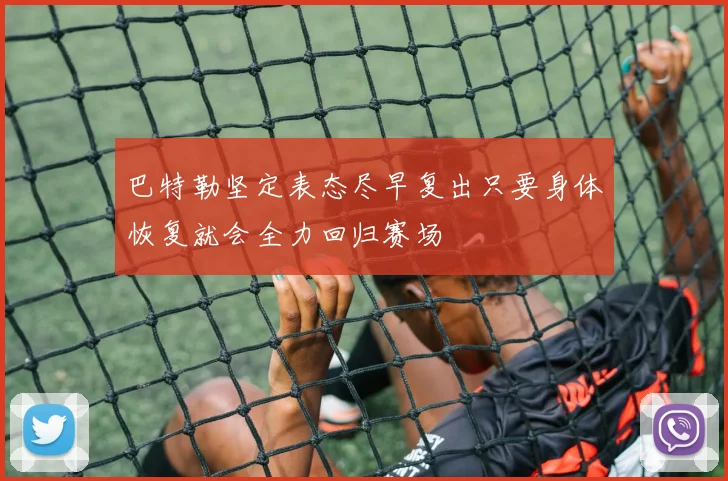 巴特勒坚定表态尽早复出只要身体恢复就会全力回归赛场