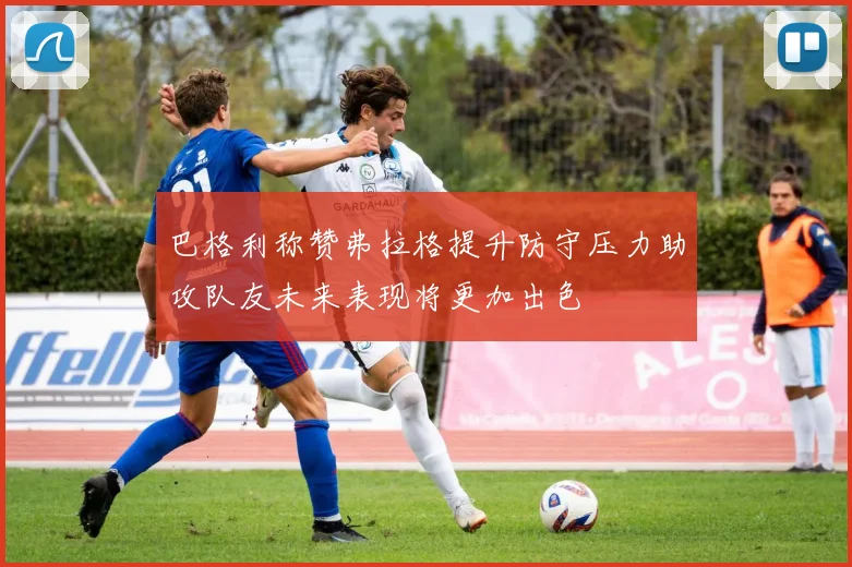 巴格利称赞弗拉格提升防守压力助攻队友未来表现将更加出色