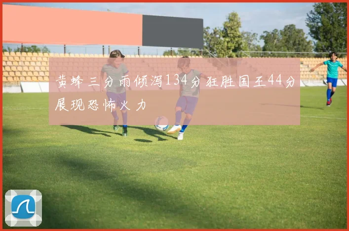 黄蜂三分雨倾泻134分狂胜国王44分展现恐怖火力