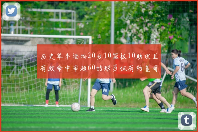 历史单季场均20分10篮板10助攻且有效命中率超60的球员仅有约基奇两次达成