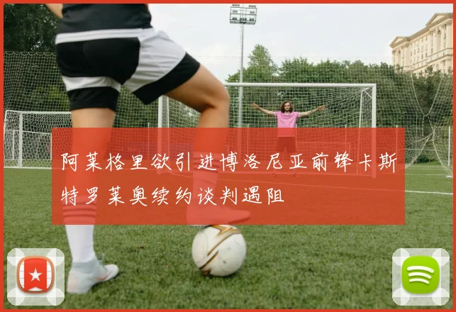 阿莱格里欲引进博洛尼亚前锋卡斯特罗莱奥续约谈判遇阻