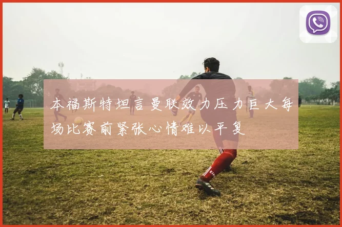 本福斯特坦言曼联效力压力巨大每场比赛前紧张心情难以平复