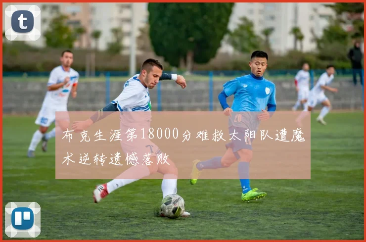 布克生涯第18000分难救太阳队遭魔术逆转遗憾落败